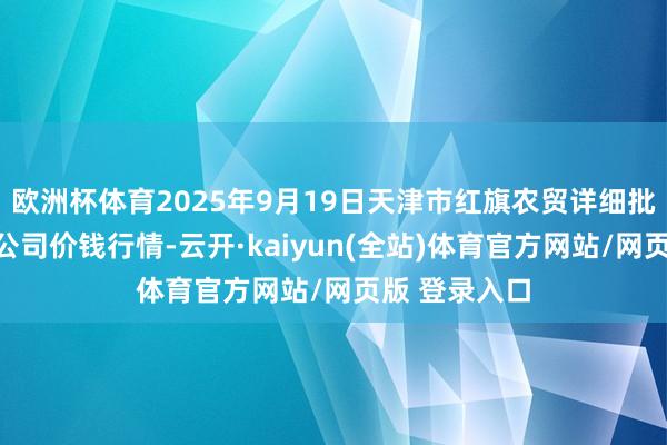 欧洲杯体育2025年9月19日天津市红旗农贸详细批发商场有限公司价钱行情-云开·kaiyun(全站)体育官方网站/网页版 登录入口