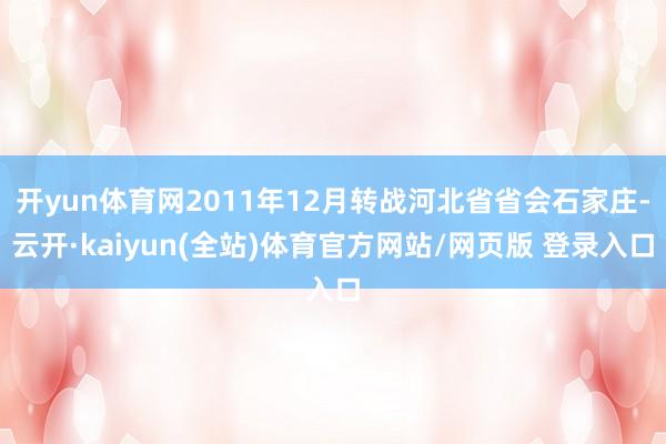 开yun体育网2011年12月转战河北省省会石家庄-云开·kaiyun(全站)体育官方网站/网页版 登录入口