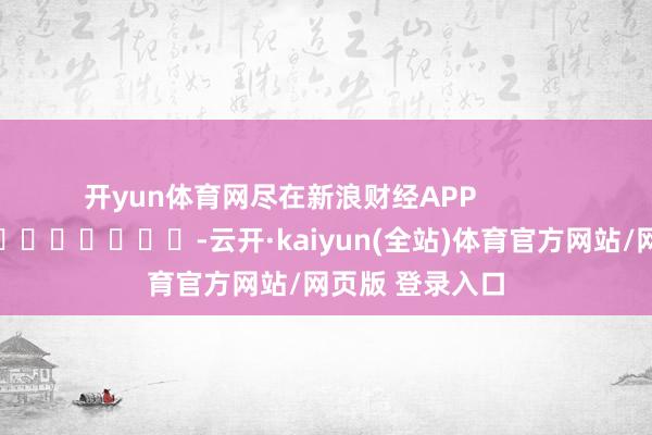 开yun体育网尽在新浪财经APP            													-云开·kaiyun(全站)体育官方网站/网页版 登录入口