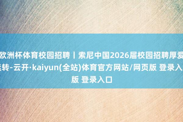 欧洲杯体育校园招聘丨索尼中国2026届校园招聘厚爱运转-云开·kaiyun(全站)体育官方网站/网页版 登录入口