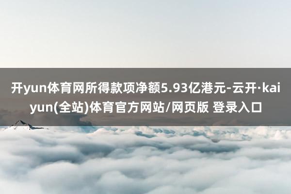开yun体育网所得款项净额5.93亿港元-云开·kaiyun(全站)体育官方网站/网页版 登录入口