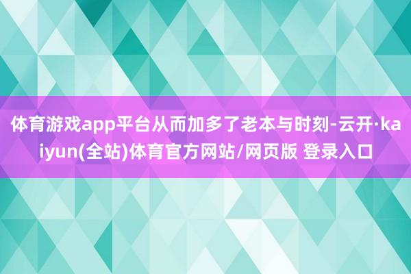体育游戏app平台从而加多了老本与时刻-云开·kaiyun(全站)体育官方网站/网页版 登录入口