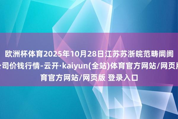 欧洲杯体育2025年10月28日江苏苏浙皖范畴阛阓发展有限公司价钱行情-云开·kaiyun(全站)体育官方网站/网页版 登录入口