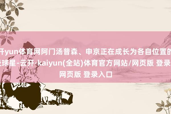 开yun体育网阿门汤普森、申京正在成长为各自位置的顶级球星-云开·kaiyun(全站)体育官方网站/网页版 登录入口
