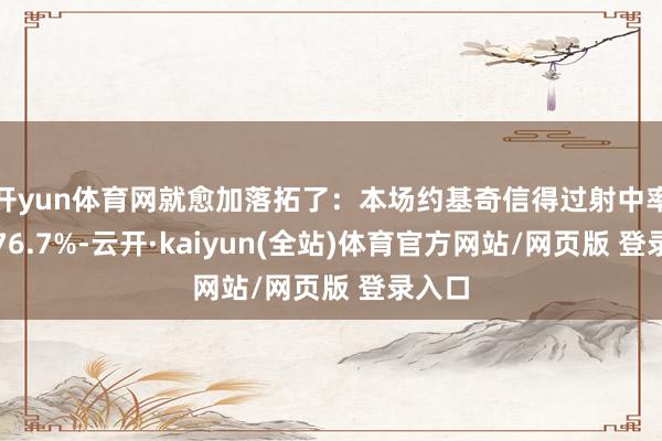 开yun体育网就愈加落拓了:本场约基奇信得过射中率高达76.7%-云开·kaiyun(全站)体育官方网站/网页版 登录入口