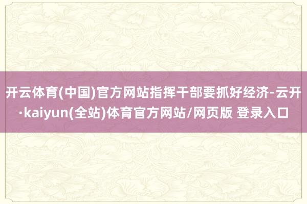 开云体育(中国)官方网站　　指挥干部要抓好经济-云开·kaiyun(全站)体育官方网站/网页版 登录入口