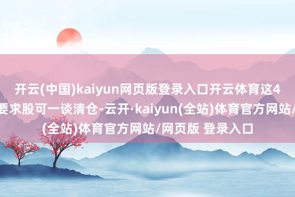 开云(中国)kaiyun网页版登录入口开云体育这4位鼓吹的无穷售要求股可一谈清仓-云开·kaiyun(全站)体育官方网站/网页版 登录入口
