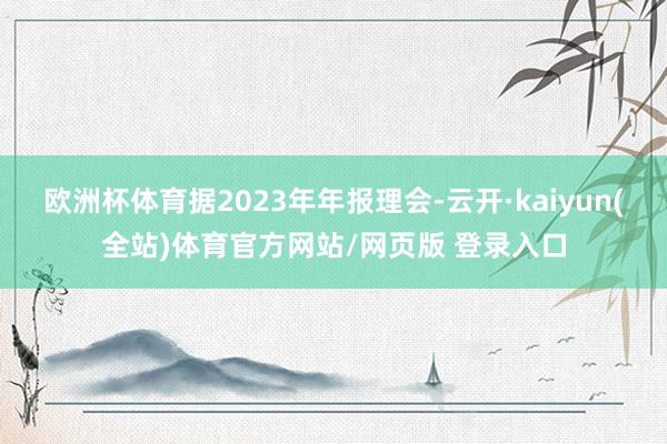 欧洲杯体育据2023年年报理会-云开·kaiyun(全站)体育官方网站/网页版 登录入口