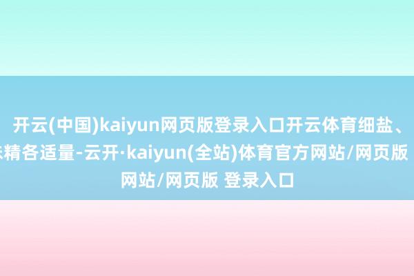 开云(中国)kaiyun网页版登录入口开云体育细盐、料酒、味精各适量-云开·kaiyun(全站)体育官方网站/网页版 登录入口