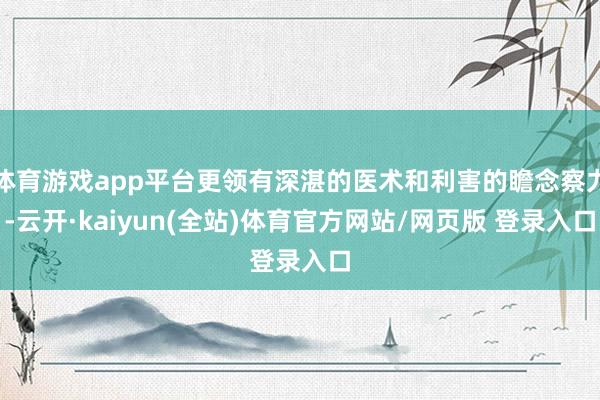 体育游戏app平台更领有深湛的医术和利害的瞻念察力-云开·kaiyun(全站)体育官方网站/网页版 登录入口