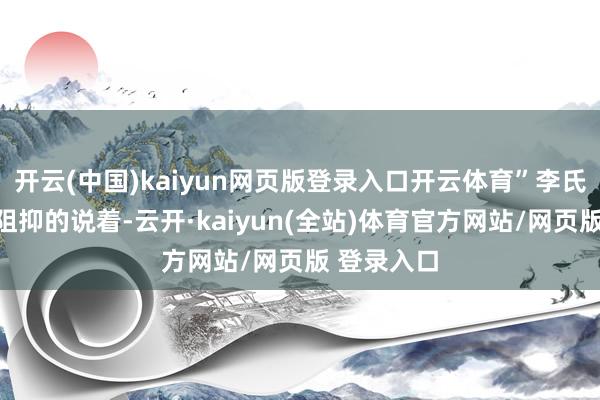 开云(中国)kaiyun网页版登录入口开云体育”李氏依旧喋喋阻抑的说着-云开·kaiyun(全站)体育官方网站/网页版 登录入口