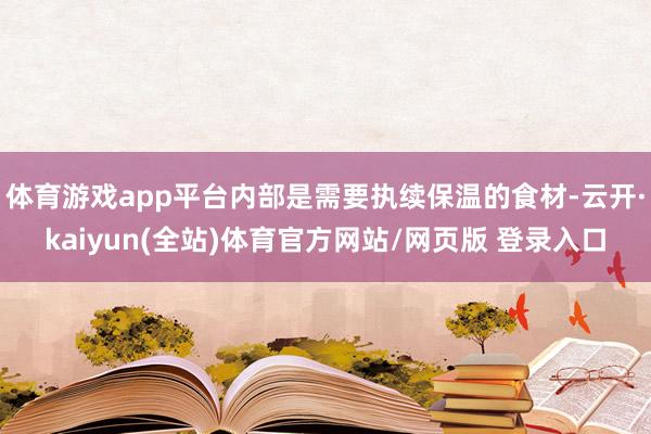 体育游戏app平台内部是需要执续保温的食材-云开·kaiyun(全站)体育官方网站/网页版 登录入口