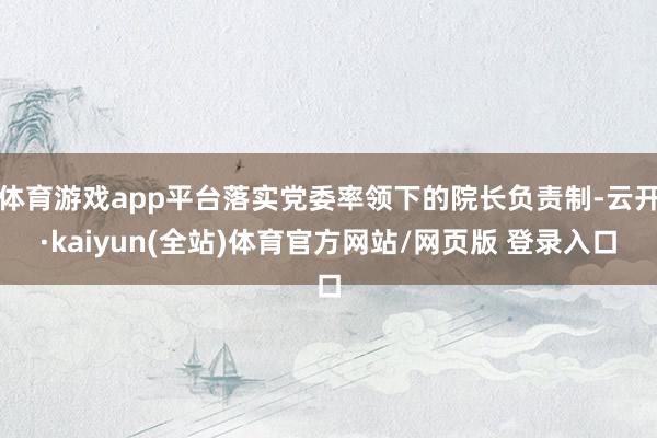 体育游戏app平台落实党委率领下的院长负责制-云开·kaiyun(全站)体育官方网站/网页版 登录入口