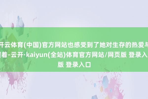 开云体育(中国)官方网站也感受到了她对生存的热爱与握着-云开·kaiyun(全站)体育官方网站/网页版 登录入口