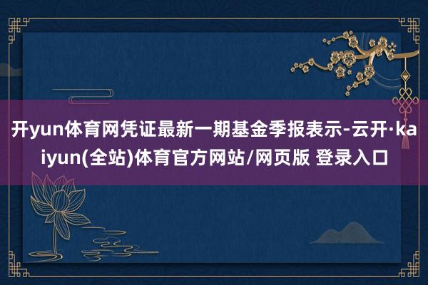 开yun体育网凭证最新一期基金季报表示-云开·kaiyun(全站)体育官方网站/网页版 登录入口