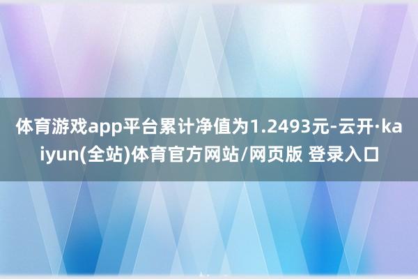 体育游戏app平台累计净值为1.2493元-云开·kaiyun(全站)体育官方网站/网页版 登录入口