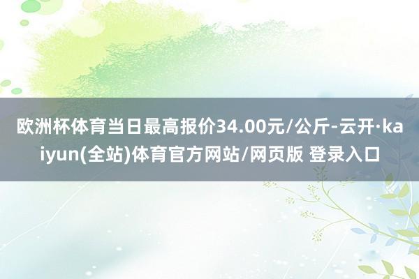 欧洲杯体育当日最高报价34.00元/公斤-云开·kaiyun(全站)体育官方网站/网页版 登录入口