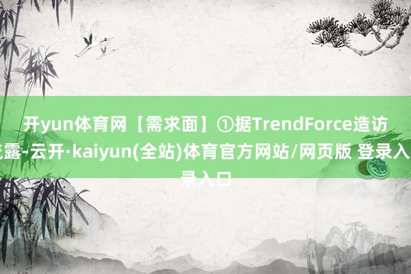 开yun体育网　　【需求面】①据TrendForce造访流露-云开·kaiyun(全站)体育官方网站/网页版 登录入口