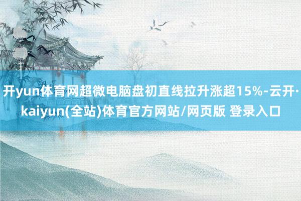 开yun体育网超微电脑盘初直线拉升涨超15%-云开·kaiyun(全站)体育官方网站/网页版 登录入口
