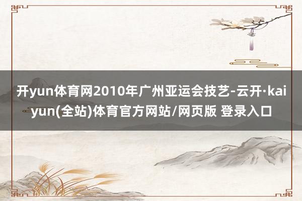 开yun体育网2010年广州亚运会技艺-云开·kaiyun(全站)体育官方网站/网页版 登录入口