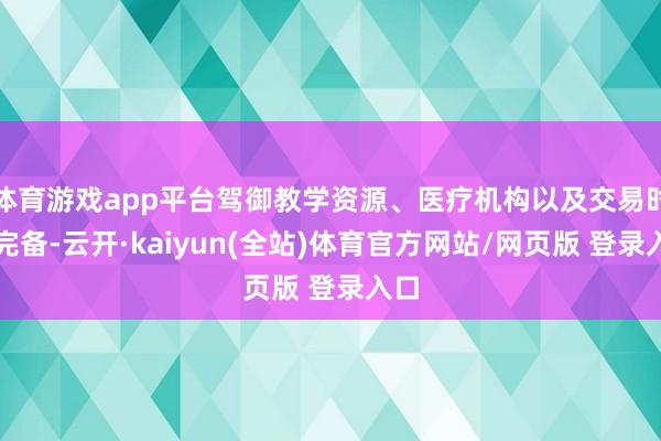 体育游戏app平台驾御教学资源、医疗机构以及交易时势完备-云开·kaiyun(全站)体育官方网站/网页版 登录入口