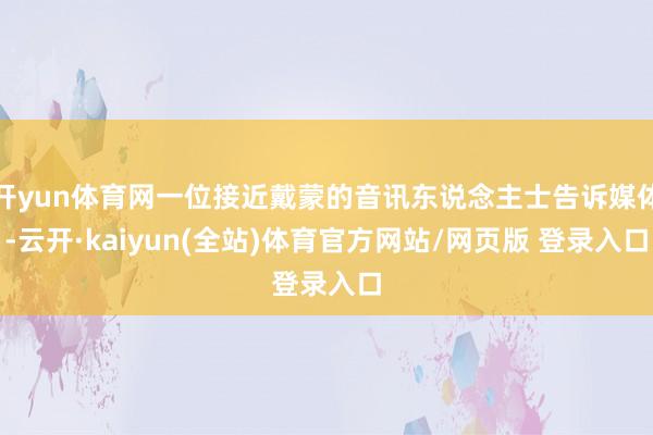 开yun体育网一位接近戴蒙的音讯东说念主士告诉媒体-云开·kaiyun(全站)体育官方网站/网页版 登录入口