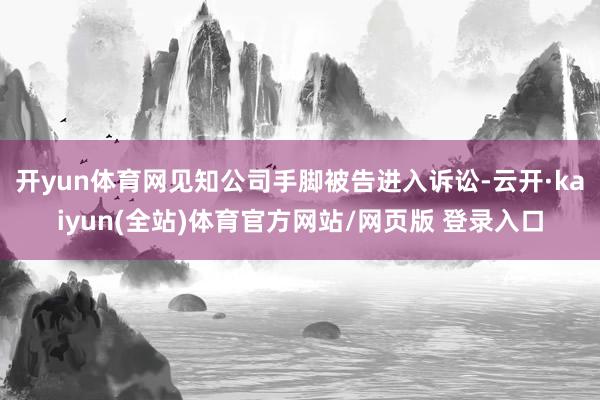 开yun体育网见知公司手脚被告进入诉讼-云开·kaiyun(全站)体育官方网站/网页版 登录入口