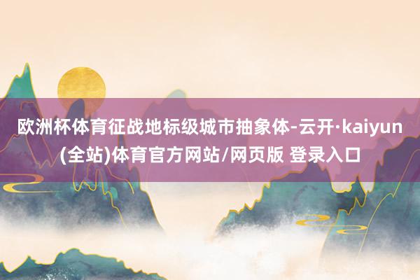 欧洲杯体育征战地标级城市抽象体-云开·kaiyun(全站)体育官方网站/网页版 登录入口