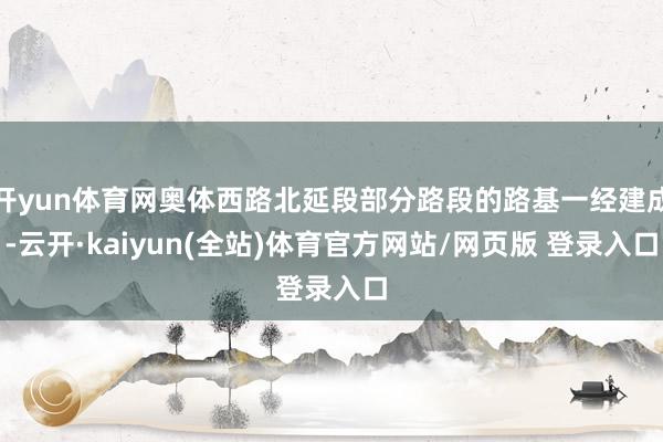 开yun体育网奥体西路北延段部分路段的路基一经建成-云开·kaiyun(全站)体育官方网站/网页版 登录入口