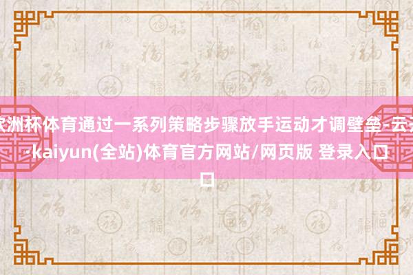 欧洲杯体育通过一系列策略步骤放手运动才调壁垒-云开·kaiyun(全站)体育官方网站/网页版 登录入口