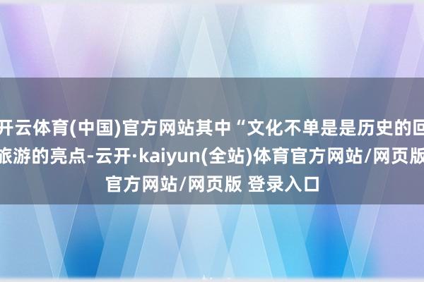 开云体育(中国)官方网站其中“文化不单是是历史的回响、更是旅游的亮点-云开·kaiyun(全站)体育官方网站/网页版 登录入口