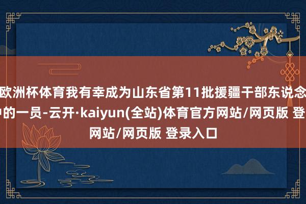 欧洲杯体育我有幸成为山东省第11批援疆干部东说念主才中的一员-云开·kaiyun(全站)体育官方网站/网页版 登录入口
