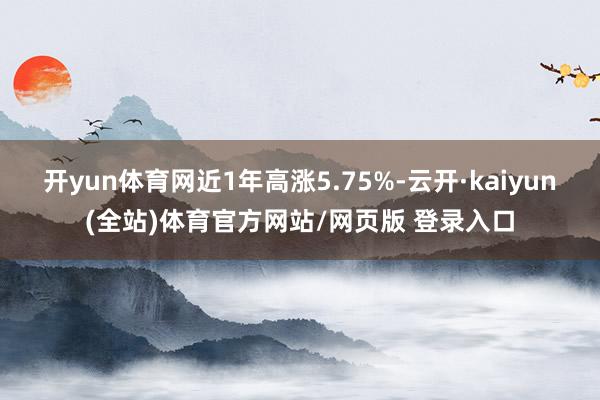 开yun体育网近1年高涨5.75%-云开·kaiyun(全站)体育官方网站/网页版 登录入口