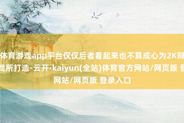 体育游戏app平台仅仅后者看起来也不算成心为2K辩认率游戏所打造-云开·kaiyun(全站)体育官方网站/网页版 登录入口