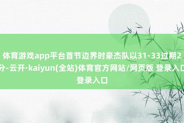 体育游戏app平台首节边界时豪杰队以31-33过期2分-云开·kaiyun(全站)体育官方网站/网页版 登录入口