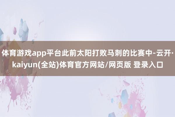 体育游戏app平台此前太阳打败马刺的比赛中-云开·kaiyun(全站)体育官方网站/网页版 登录入口