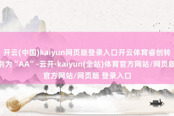 开云(中国)kaiyun网页版登录入口开云体育睿创转债信用级别为“AA”-云开·kaiyun(全站)体育官方网站/网页版 登录入口