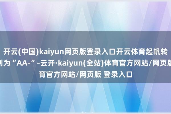 开云(中国)kaiyun网页版登录入口开云体育起帆转债信用级别为“AA-”-云开·kaiyun(全站)体育官方网站/网页版 登录入口