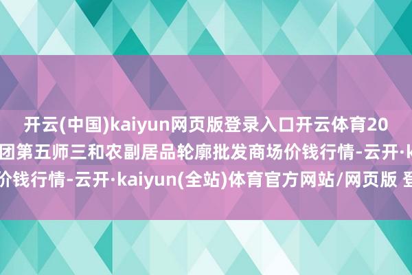 开云(中国)kaiyun网页版登录入口开云体育2024年12月11日新疆兵团第五师三和农副居品轮廓批发商场价钱行情-云开·kaiyun(全站)体育官方网站/网页版 登录入口