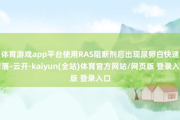 体育游戏app平台使用RAS阻断剂后出现尿卵白快速着落-云开·kaiyun(全站)体育官方网站/网页版 登录入口