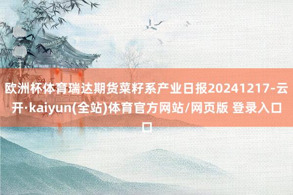 欧洲杯体育瑞达期货菜籽系产业日报20241217-云开·kaiyun(全站)体育官方网站/网页版 登录入口