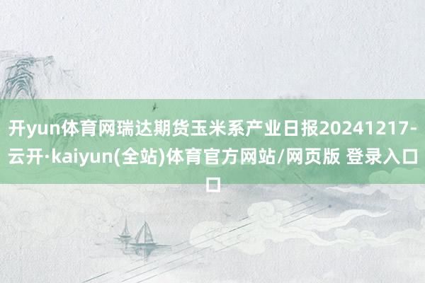 开yun体育网瑞达期货玉米系产业日报20241217-云开·kaiyun(全站)体育官方网站/网页版 登录入口
