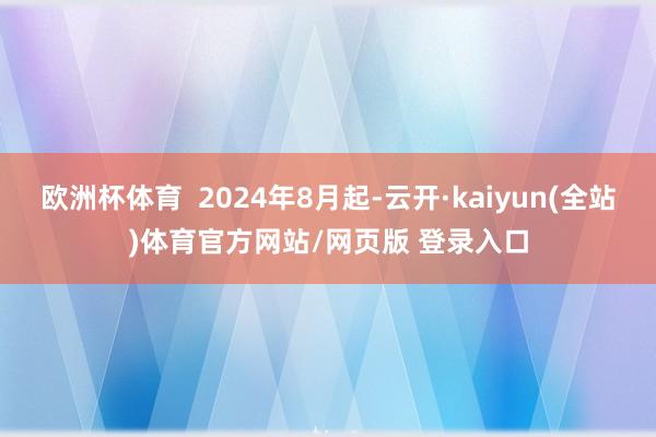 欧洲杯体育  2024年8月起-云开·kaiyun(全站)体育官方网站/网页版 登录入口