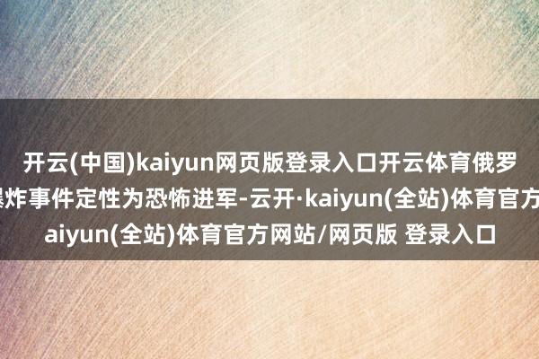 开云(中国)kaiyun网页版登录入口开云体育俄罗斯窥伺委员会已将该爆炸事件定性为恐怖进军-云开·kaiyun(全站)体育官方网站/网页版 登录入口