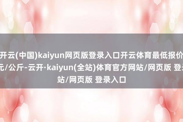 开云(中国)kaiyun网页版登录入口开云体育最低报价4.00元/公斤-云开·kaiyun(全站)体育官方网站/网页版 登录入口