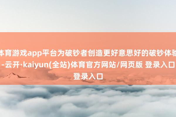 体育游戏app平台为破钞者创造更好意思好的破钞体验-云开·kaiyun(全站)体育官方网站/网页版 登录入口