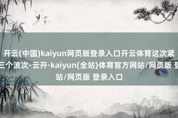 开云(中国)kaiyun网页版登录入口开云体育这次紧迫分为三个波次-云开·kaiyun(全站)体育官方网站/网页版 登录入口