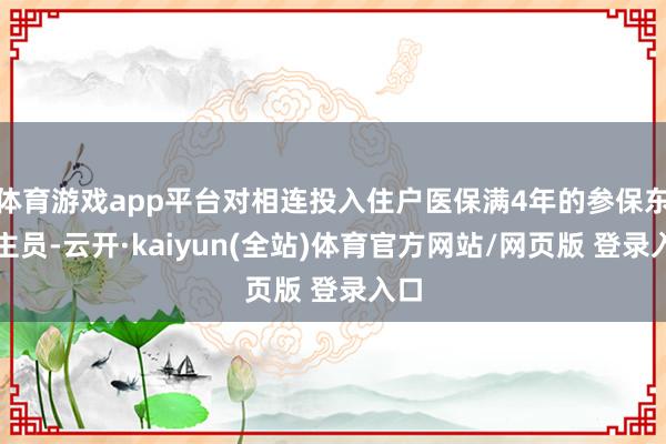 体育游戏app平台对相连投入住户医保满4年的参保东谈主员-云开·kaiyun(全站)体育官方网站/网页版 登录入口