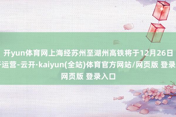 开yun体育网上海经苏州至湖州高铁将于12月26日洞开运营-云开·kaiyun(全站)体育官方网站/网页版 登录入口