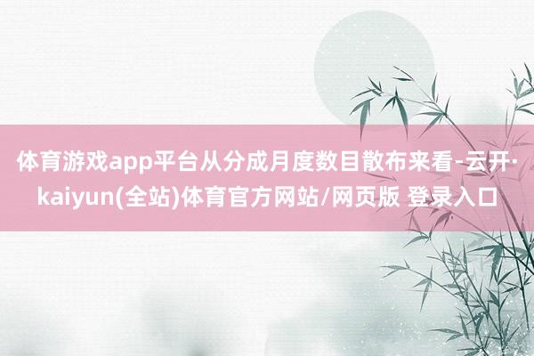 体育游戏app平台 从分成月度数目散布来看-云开·kaiyun(全站)体育官方网站/网页版 登录入口